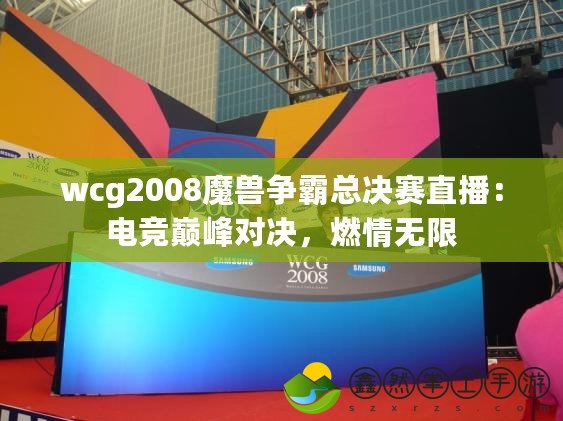 wcg2008魔獸爭霸總決賽直播：電競巔峰對決，燃情無限