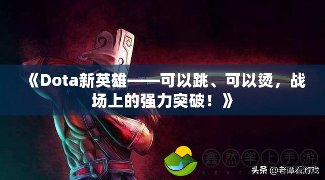 《Dota新英雄——可以跳、可以燙，戰(zhàn)場(chǎng)上的強(qiáng)力突破！》