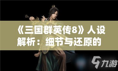 《三國群英傳8》人設解析：細節(jié)與還原的巔峰之作