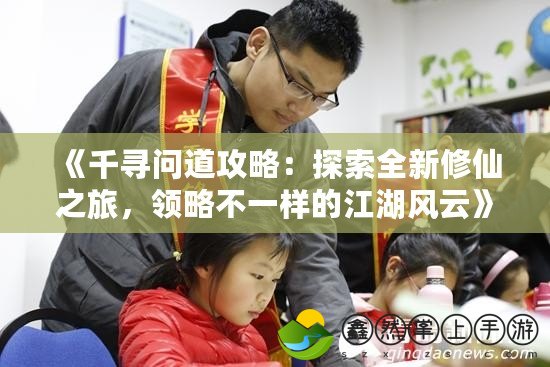 《千尋問道攻略：探索全新修仙之旅，領(lǐng)略不一樣的江湖風云》