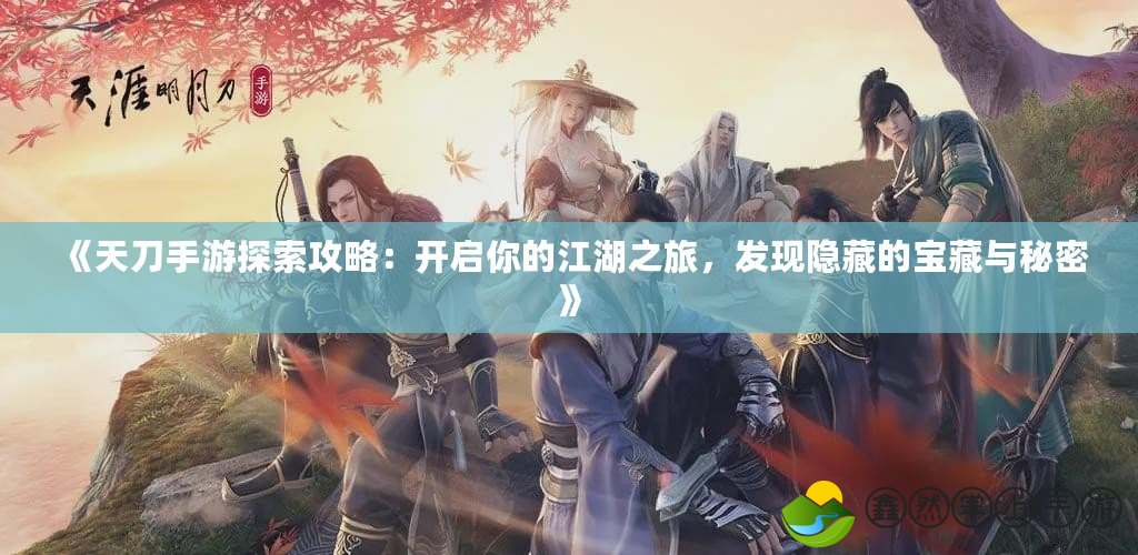 《天刀手游探索攻略：開啟你的江湖之旅，發(fā)現(xiàn)隱藏的寶藏與秘密》