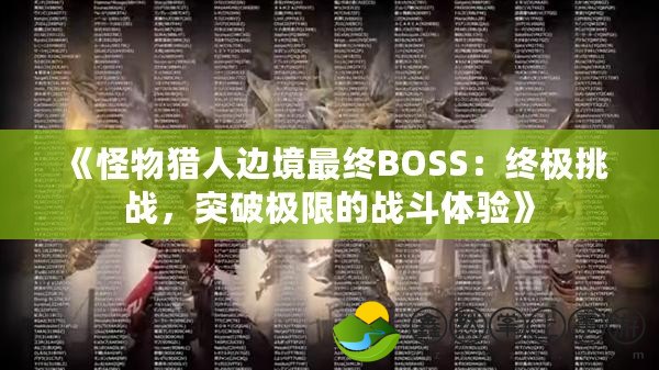 《怪物獵人邊境最終BOSS：終極挑戰(zhàn)，突破極限的戰(zhàn)斗體驗》