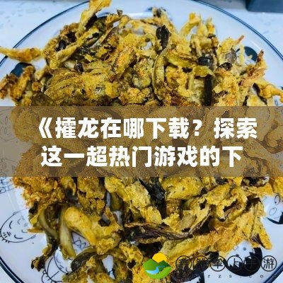 《攉龍?jiān)谀南螺d？探索這一超熱門游戲的下載與玩法攻略》