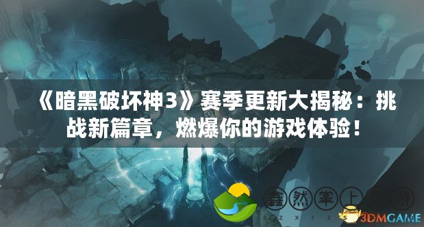 《暗黑破壞神3》賽季更新大揭秘：挑戰(zhàn)新篇章，燃爆你的游戲體驗！