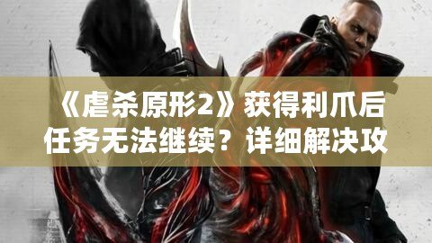 《虐殺原形2》獲得利爪后任務(wù)無法繼續(xù)？詳細解決攻略與游戲體驗分享