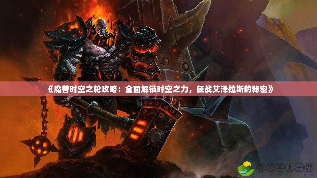 《魔獸時空之輪攻略：全面解鎖時空之力，征戰(zhàn)艾澤拉斯的秘密》