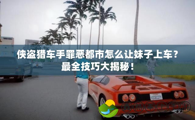 俠盜獵車(chē)手罪惡都市怎么讓妹子上車(chē)？最全技巧大揭秘！