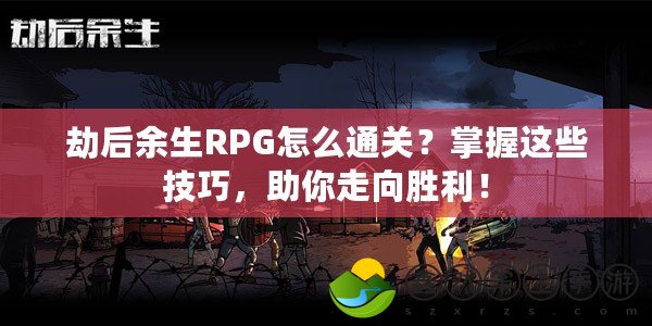 劫后余生RPG怎么通關？掌握這些技巧，助你走向勝利！