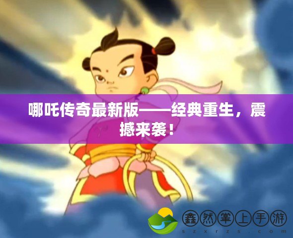 哪吒傳奇最新版——經(jīng)典重生，震撼來襲！