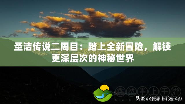 圣潔傳說二周目：踏上全新冒險(xiǎn)，解鎖更深層次的神秘世界