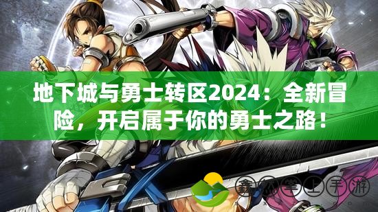 地下城與勇士轉(zhuǎn)區(qū)2024：全新冒險，開啟屬于你的勇士之路！