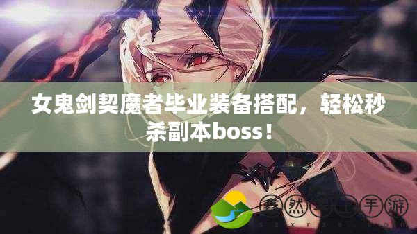 女鬼劍契魔者畢業(yè)裝備搭配，輕松秒殺副本boss！