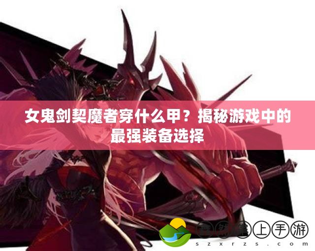 女鬼劍契魔者穿什么甲？揭秘游戲中的最強(qiáng)裝備選擇