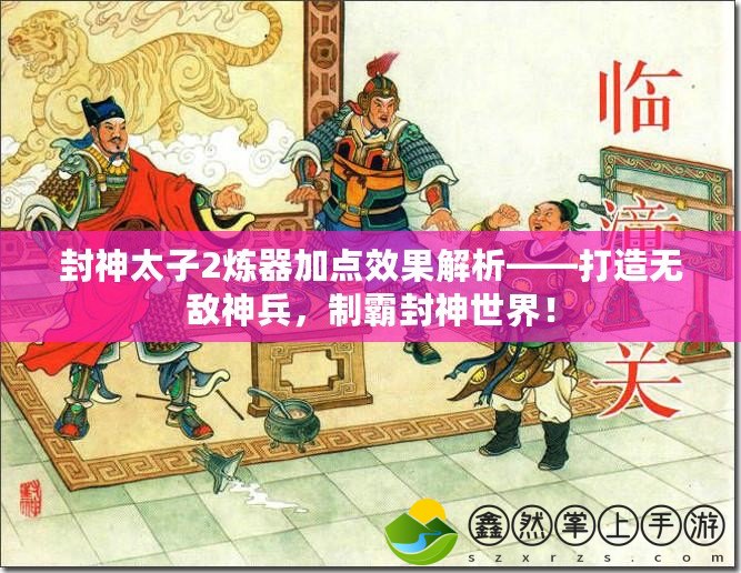 封神太子2煉器加點效果解析——打造無敵神兵，制霸封神世界！