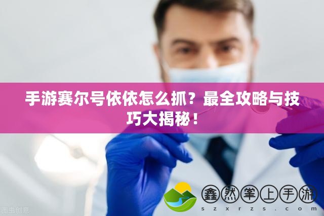 手游賽爾號依依怎么抓？最全攻略與技巧大揭秘！