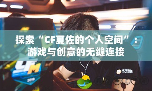 探索“CF夏佐的個(gè)人空間”：游戲與創(chuàng)意的無縫連接