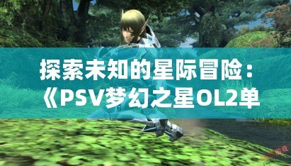 探索未知的星際冒險：《PSV夢幻之星OL2單機版》帶你領(lǐng)略前所未有的奇幻旅程