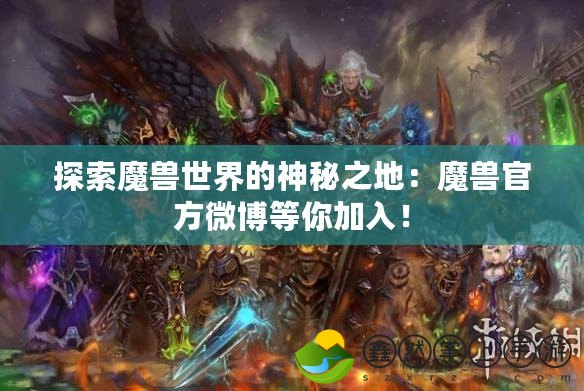 探索魔獸世界的神秘之地：魔獸官方微博等你加入！