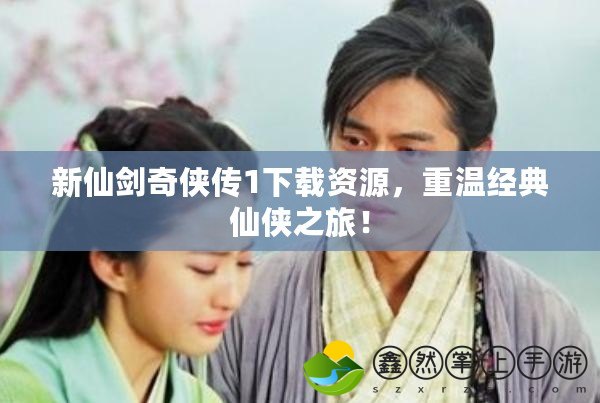 新仙劍奇?zhèn)b傳1下載資源，重溫經(jīng)典仙俠之旅！