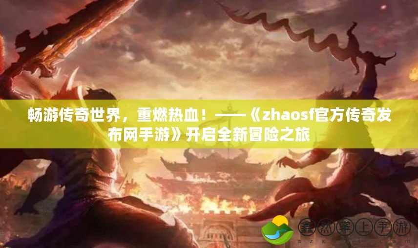 暢游傳奇世界，重燃熱血！——《zhaosf官方傳奇發(fā)布網(wǎng)手游》開啟全新冒險(xiǎn)之旅