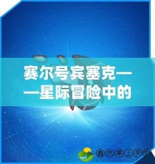 賽爾號賓塞克——星際冒險(xiǎn)中的傳奇戰(zhàn)力與智慧巔峰