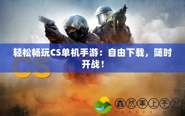 輕松暢玩CS單機(jī)手游：自由下載，隨時(shí)開(kāi)戰(zhàn)！