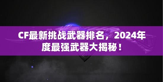 CF最新挑戰(zhàn)武器排名，2024年度最強(qiáng)武器大揭秘！