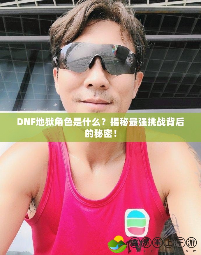 DNF地獄角色是什么？揭秘最強(qiáng)挑戰(zhàn)背后的秘密！