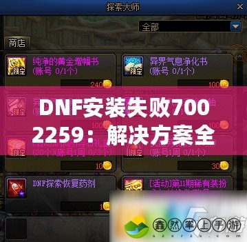 DNF安裝失敗7002259：解決方案全攻略，讓你暢玩地下城與勇士