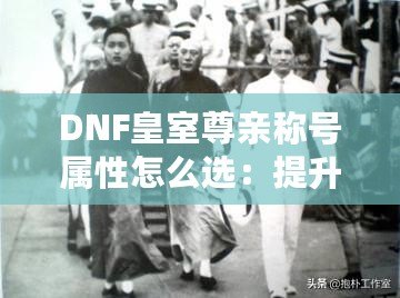 DNF皇室尊親稱號(hào)屬性怎么選：提升戰(zhàn)力的終極指南