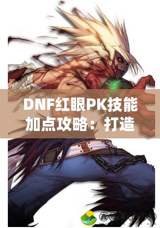 DNF紅眼PK技能加點攻略：打造最強紅眼戰(zhàn)士，主宰戰(zhàn)場！