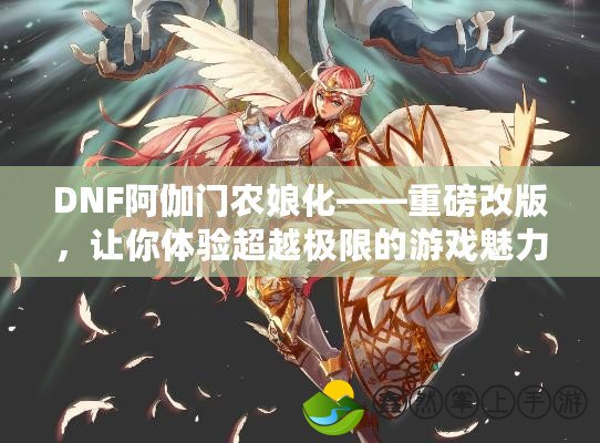 DNF阿伽門農(nóng)娘化——重磅改版，讓你體驗超越極限的游戲魅力