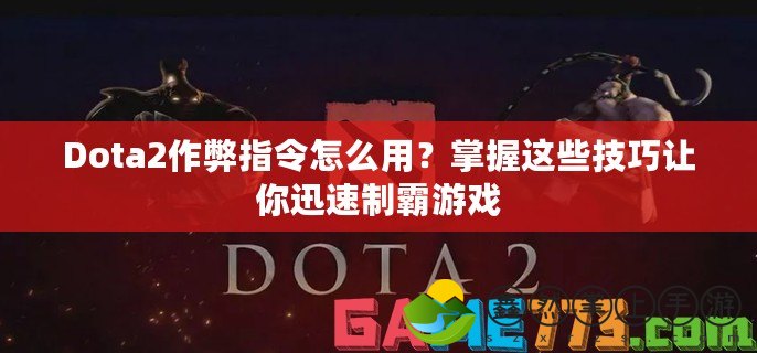 Dota2作弊指令怎么用？掌握這些技巧讓你迅速制霸游戲