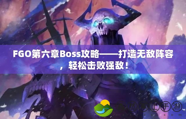 FGO第六章Boss攻略——打造無(wú)敵陣容，輕松擊敗強(qiáng)敵！