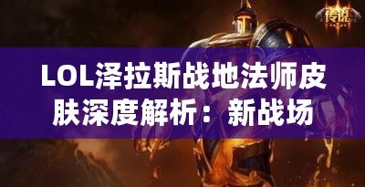 LOL澤拉斯戰(zhàn)地法師皮膚深度解析：新戰(zhàn)場的主宰者