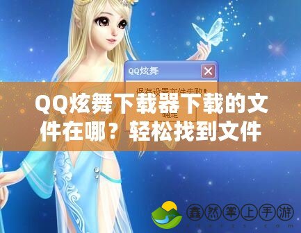 QQ炫舞下載器下載的文件在哪？輕松找到文件存儲位置！