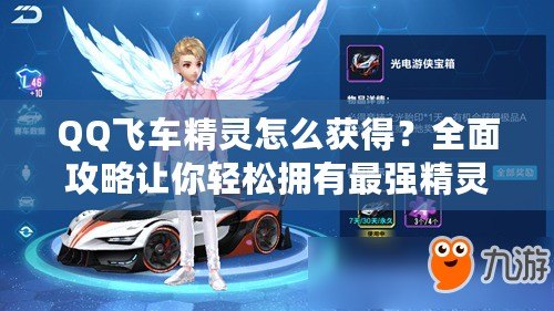 QQ飛車精靈怎么獲得？全面攻略讓你輕松擁有最強(qiáng)精靈！