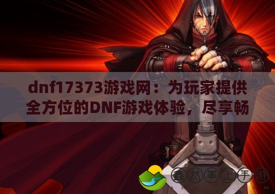 dnf17373游戲網：為玩家提供全方位的DNF游戲體驗，盡享暢快娛樂！