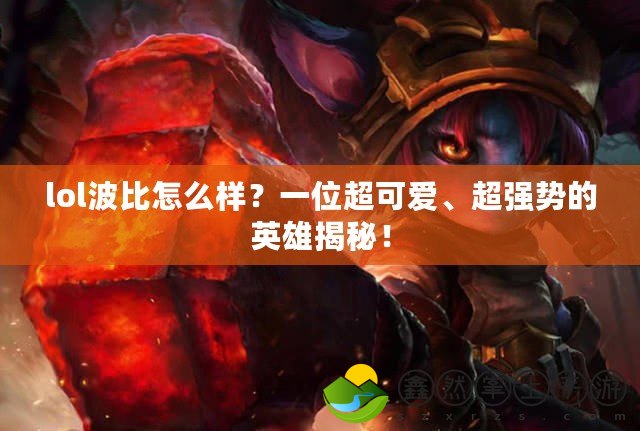 lol波比怎么樣？一位超可愛、超強勢的英雄揭秘！