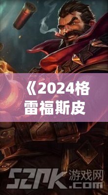 《2024格雷福斯皮膚價(jià)格表大揭秘：性?xún)r(jià)比最高的皮膚你不可錯(cuò)過(guò)！》