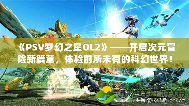 《PSV夢(mèng)幻之星OL2》——開啟次元冒險(xiǎn)新篇章，體驗(yàn)前所未有的科幻世界！