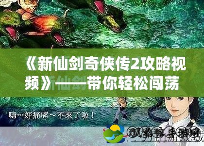 《新仙劍奇?zhèn)b傳2攻略視頻》——帶你輕松闖蕩仙俠世界，解鎖全新冒險(xiǎn)