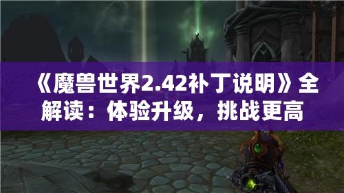 《魔獸世界2.42補丁說明》全解讀：體驗升級，挑戰(zhàn)更高難度！