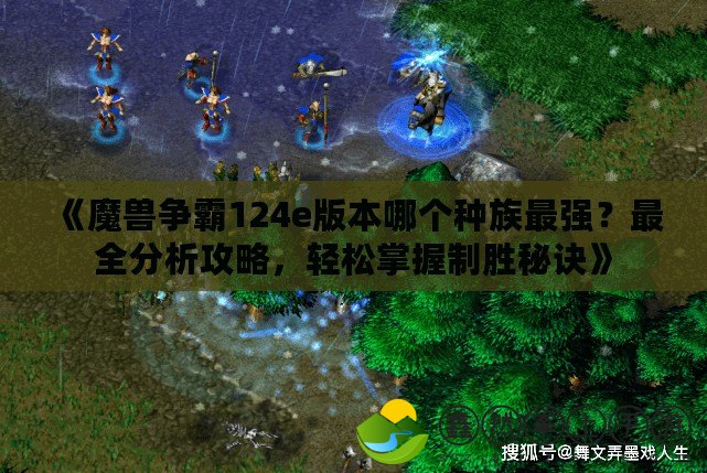 《魔獸爭霸124e版本哪個種族最強？最全分析攻略，輕松掌握制勝秘訣》