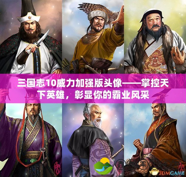 三國志10威力加強(qiáng)版頭像——掌控天下英雄，彰顯你的霸業(yè)風(fēng)采