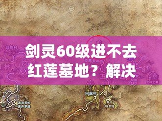 劍靈60級進不去紅蓮墓地？解決方案和小貼士讓你輕松突破！