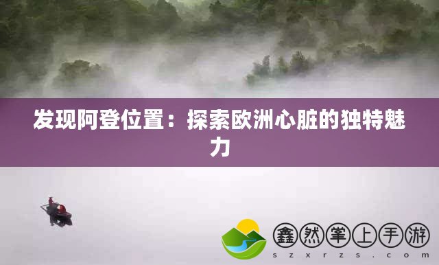 發(fā)現(xiàn)阿登位置：探索歐洲心臟的獨特魅力