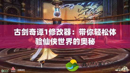 古劍奇譚1修改器：帶你輕松體驗仙俠世界的奧秘