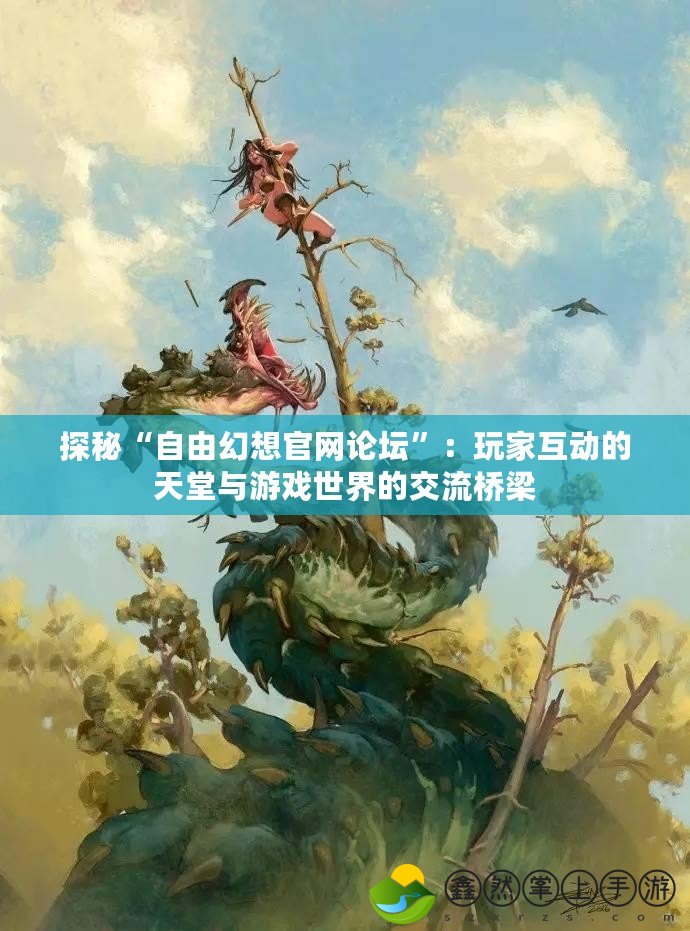 探秘“自由幻想官網(wǎng)論壇”：玩家互動(dòng)的天堂與游戲世界的交流橋梁