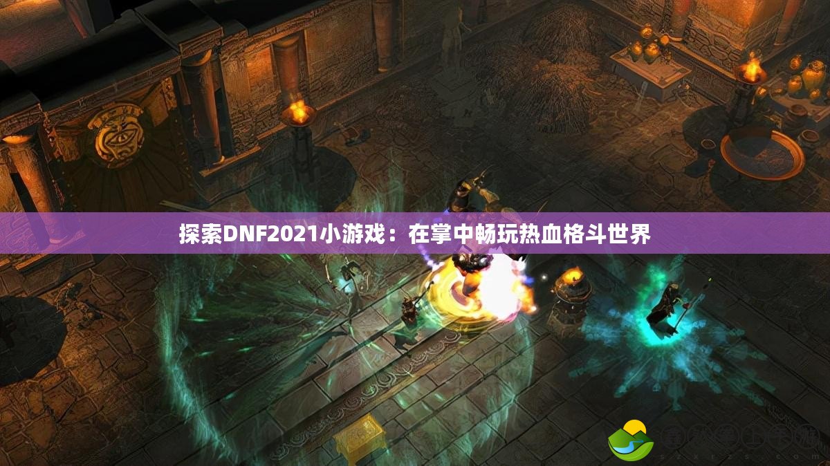 探索DNF2021小游戲：在掌中暢玩熱血格斗世界